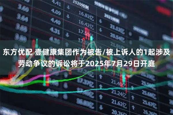 东方优配 壹健康集团作为被告/被上诉人的1起涉及劳动争议的诉讼将于2025年7月29日开庭