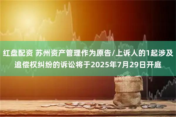 红盘配资 苏州资产管理作为原告/上诉人的1起涉及追偿权纠纷的诉讼将于2025年7月29日开庭