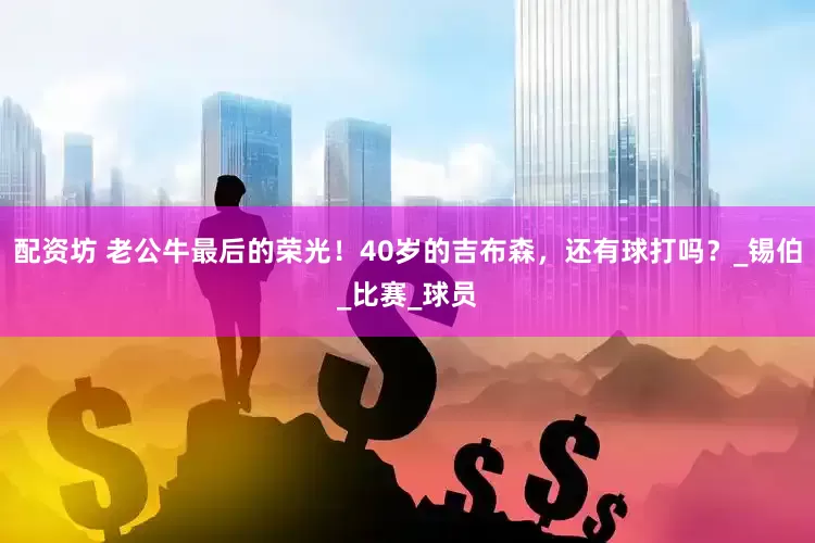 配资坊 老公牛最后的荣光！40岁的吉布森，还有球打吗？_锡伯_比赛_球员