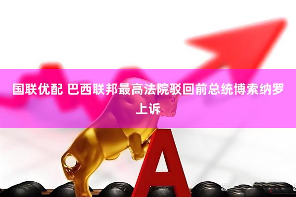国联优配 巴西联邦最高法院驳回前总统博索纳罗上诉