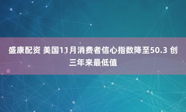 盛康配资 美国11月消费者信心指数降至50.3 创三年来最低值