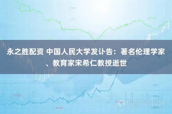 永之胜配资 中国人民大学发讣告：著名伦理学家、教育家宋希仁教授逝世