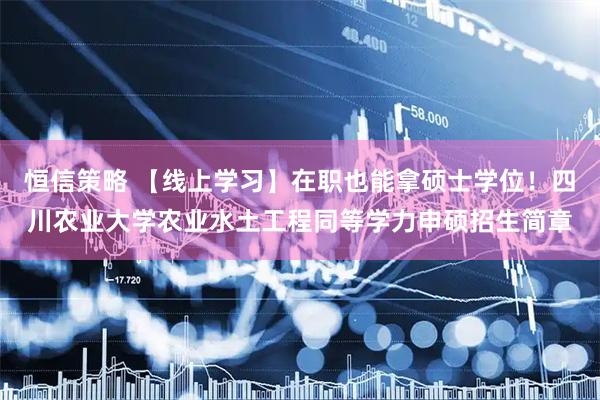 恒信策略 【线上学习】在职也能拿硕士学位！四川农业大学农业水土工程同等学力申硕招生简章