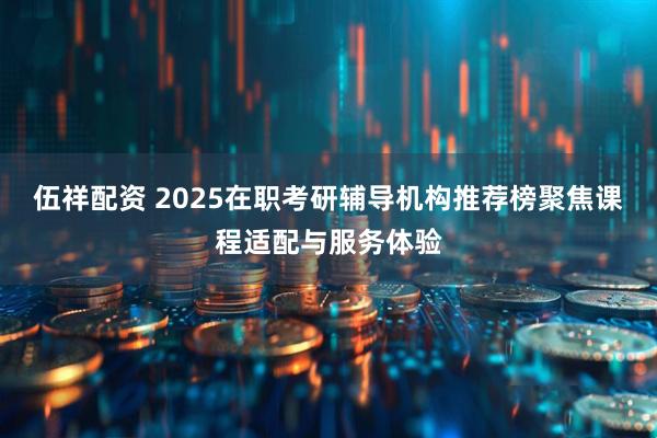 伍祥配资 2025在职考研辅导机构推荐榜聚焦课程适配与服务体验