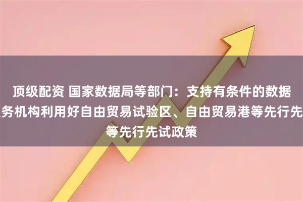顶级配资 国家数据局等部门：支持有条件的数据流通服务机构利用好自由贸易试验区、自由贸易港等先行先试政策