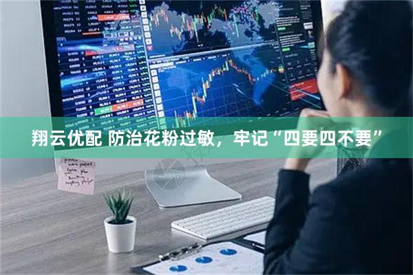 翔云优配 防治花粉过敏，牢记“四要四不要”