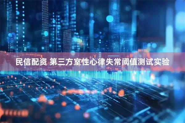 民信配资 第三方室性心律失常阈值测试实验