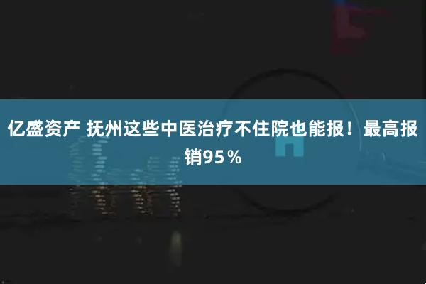 亿盛资产 抚州这些中医治疗不住院也能报！最高报销95％