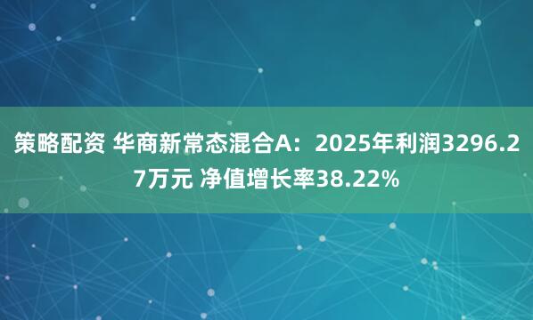 策略配资 华商新常态混合A：2025年利润3296.27万元 净值增长率38.22%