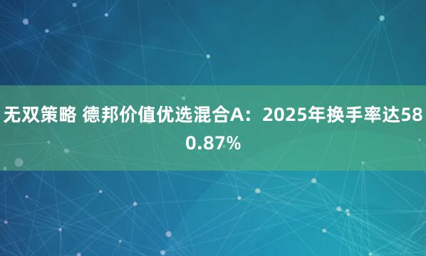 无双策略 德邦价值优选混合A：2025年换手率达580.87%