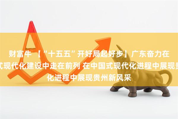 财富牛 【“十五五”开好局起好步】广东奋力在推进中国式现代化建设中走在前列 在中国式现代化进程中展现贵州新风采